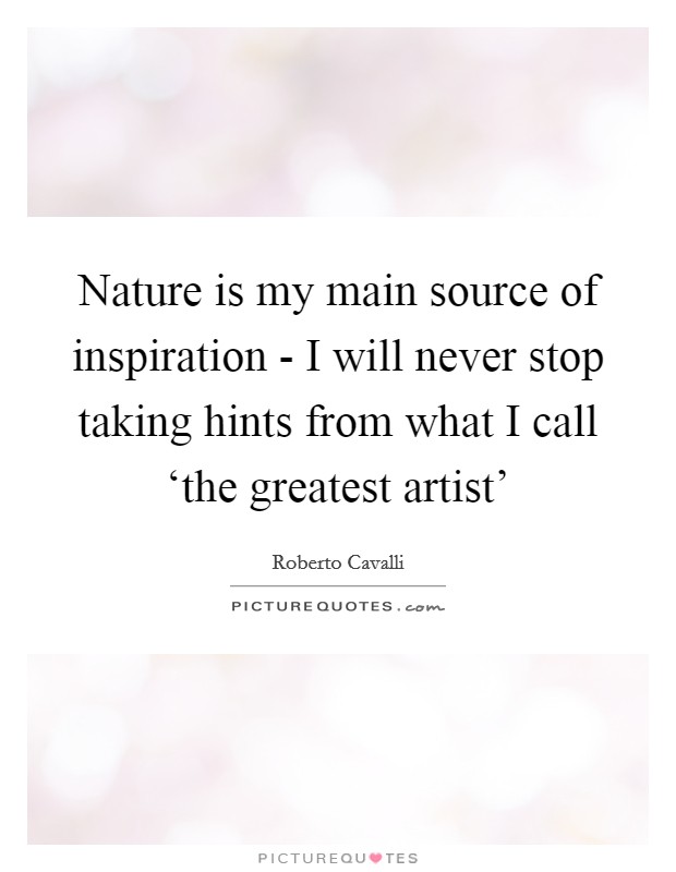 Nature is my main source of inspiration - I will never stop taking hints from what I call ‘the greatest artist' Picture Quote #1