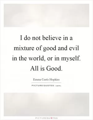 I do not believe in a mixture of good and evil in the world, or in myself. All is Good Picture Quote #1