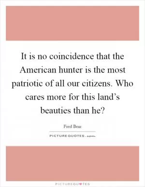 It is no coincidence that the American hunter is the most patriotic of all our citizens. Who cares more for this land’s beauties than he? Picture Quote #1