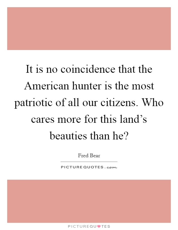 It is no coincidence that the American hunter is the most patriotic of all our citizens. Who cares more for this land's beauties than he? Picture Quote #1