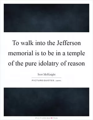 To walk into the Jefferson memorial is to be in a temple of the pure idolatry of reason Picture Quote #1
