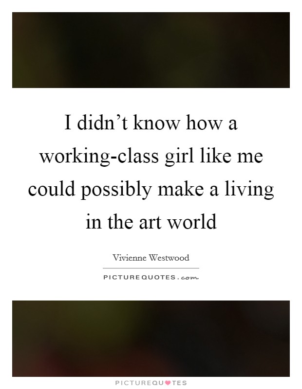 I didn't know how a working-class girl like me could possibly make a living in the art world Picture Quote #1