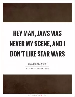 Hey man, Jaws was never my scene, and I don’t like Star Wars Picture Quote #1