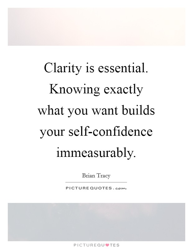 Clarity is essential. Knowing exactly what you want builds your self-confidence immeasurably Picture Quote #1