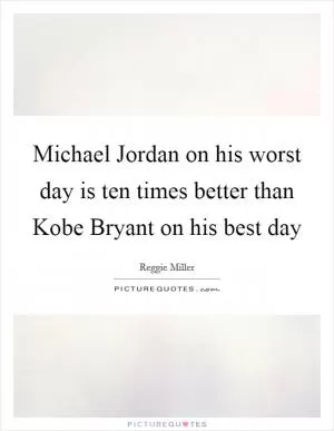 Michael Jordan on his worst day is ten times better than Kobe Bryant on his best day Picture Quote #1