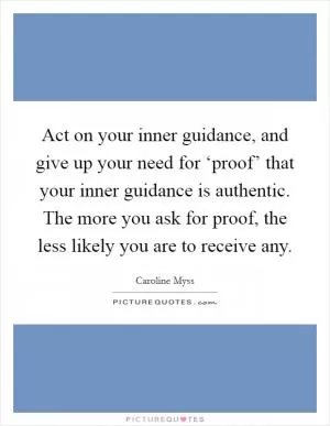Act on your inner guidance, and give up your need for ‘proof’ that your inner guidance is authentic. The more you ask for proof, the less likely you are to receive any Picture Quote #1