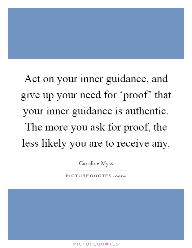 Act on your inner guidance, and give up your need for ‘proof' that your inner guidance is authentic. The more you ask for proof, the less likely you are to receive any Picture Quote #1