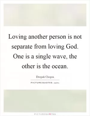 Loving another person is not separate from loving God. One is a single wave, the other is the ocean Picture Quote #1