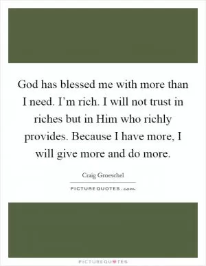 God has blessed me with more than I need. I’m rich. I will not trust in riches but in Him who richly provides. Because I have more, I will give more and do more Picture Quote #1