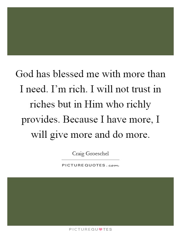 God has blessed me with more than I need. I'm rich. I will not trust in riches but in Him who richly provides. Because I have more, I will give more and do more Picture Quote #1