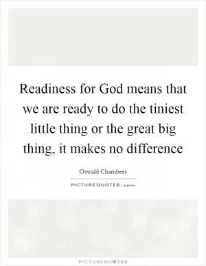 Readiness for God means that we are ready to do the tiniest little thing or the great big thing, it makes no difference Picture Quote #1