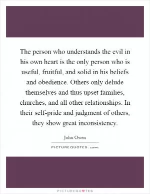 The person who understands the evil in his own heart is the only person who is useful, fruitful, and solid in his beliefs and obedience. Others only delude themselves and thus upset families, churches, and all other relationships. In their self-pride and judgment of others, they show great inconsistency Picture Quote #1