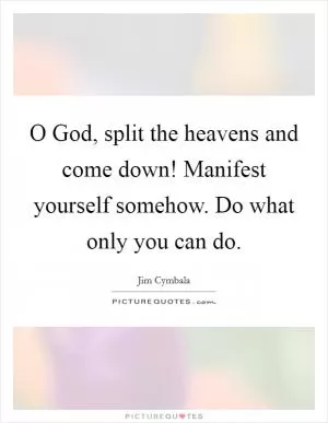 O God, split the heavens and come down! Manifest yourself somehow. Do what only you can do Picture Quote #1
