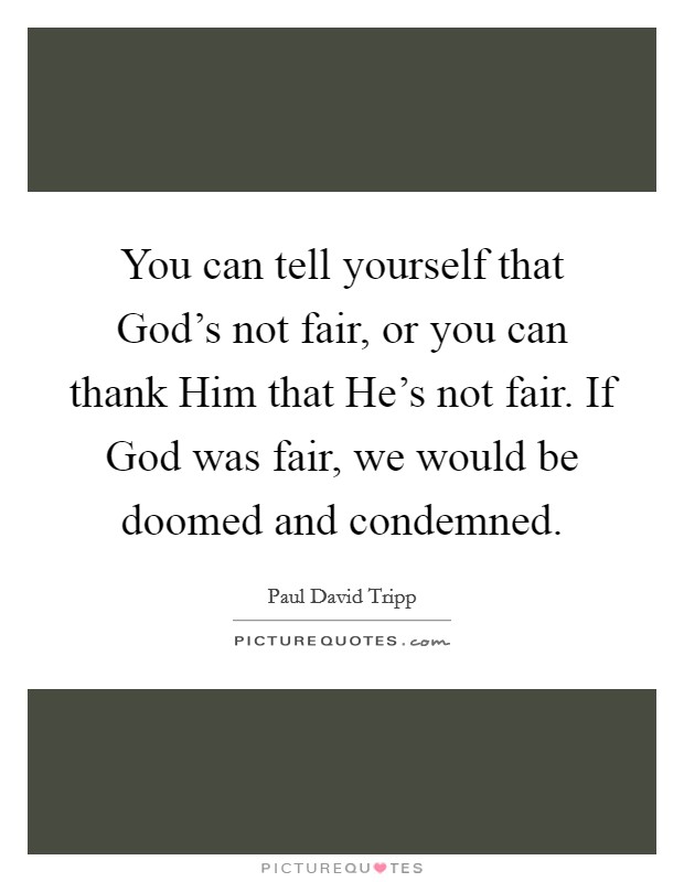 You can tell yourself that God's not fair, or you can thank Him that He's not fair. If God was fair, we would be doomed and condemned Picture Quote #1