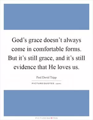 God’s grace doesn’t always come in comfortable forms. But it’s still grace, and it’s still evidence that He loves us Picture Quote #1