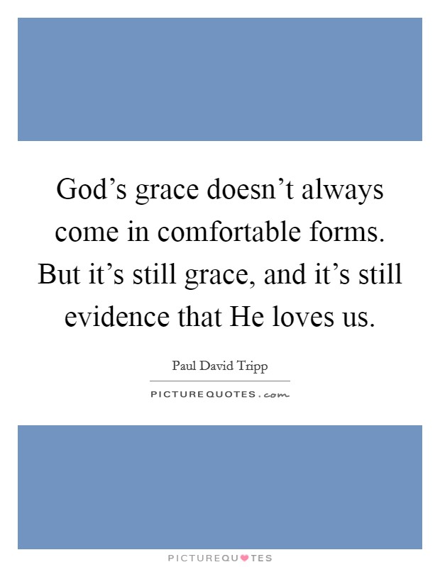 God's grace doesn't always come in comfortable forms. But it's still grace, and it's still evidence that He loves us Picture Quote #1