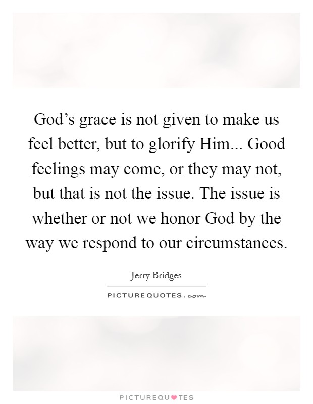 God's grace is not given to make us feel better, but to glorify Him... Good feelings may come, or they may not, but that is not the issue. The issue is whether or not we honor God by the way we respond to our circumstances Picture Quote #1