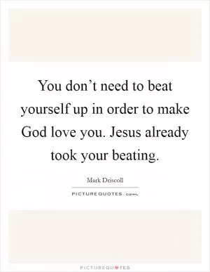 You don’t need to beat yourself up in order to make God love you. Jesus already took your beating Picture Quote #1