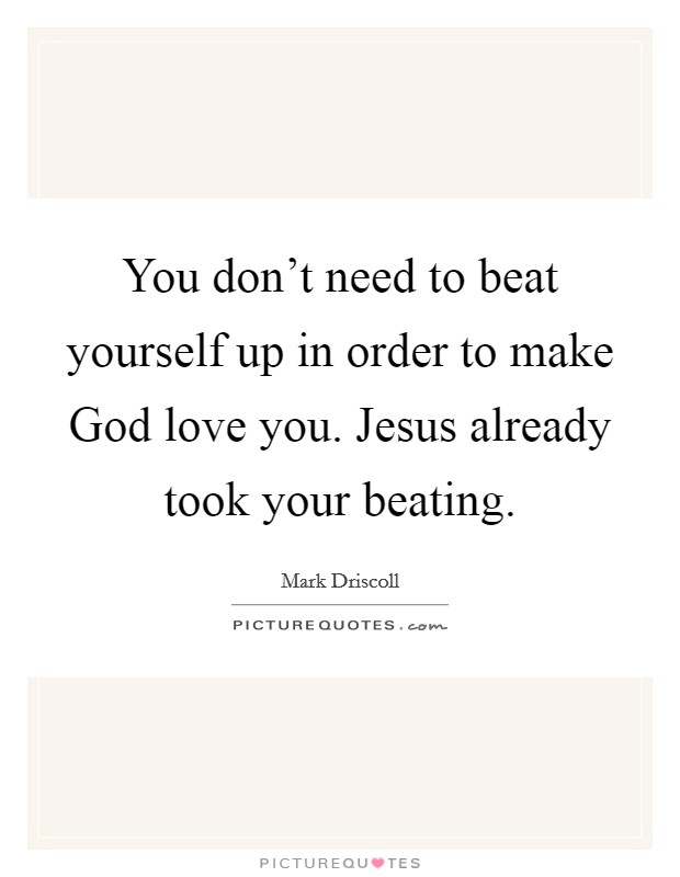 You don't need to beat yourself up in order to make God love you. Jesus already took your beating Picture Quote #1