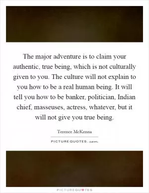 The major adventure is to claim your authentic, true being, which is not culturally given to you. The culture will not explain to you how to be a real human being. It will tell you how to be banker, politician, Indian chief, masseuses, actress, whatever, but it will not give you true being Picture Quote #1