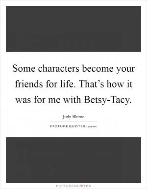 Some characters become your friends for life. That’s how it was for me with Betsy-Tacy Picture Quote #1