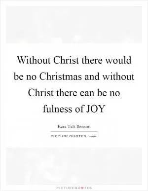 Without Christ there would be no Christmas and without Christ there can be no fulness of JOY Picture Quote #1
