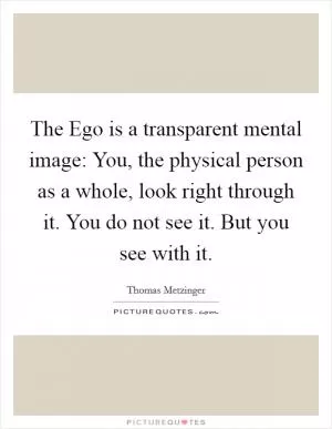 The Ego is a transparent mental image: You, the physical person as a whole, look right through it. You do not see it. But you see with it Picture Quote #1