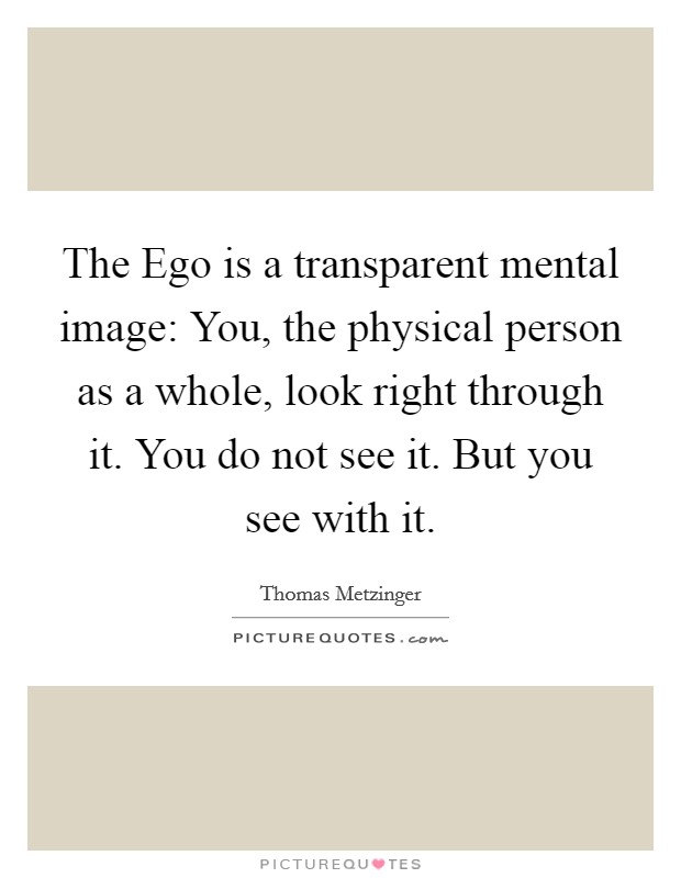 The Ego is a transparent mental image: You, the physical person as a whole, look right through it. You do not see it. But you see with it Picture Quote #1