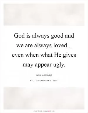 God is always good and we are always loved... even when what He gives may appear ugly Picture Quote #1