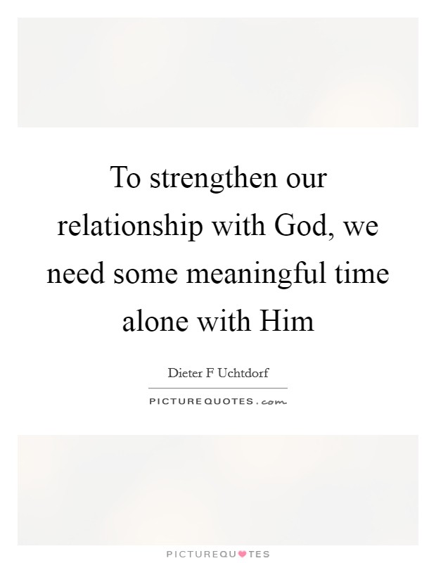 To strengthen our relationship with God, we need some meaningful time alone with Him Picture Quote #1