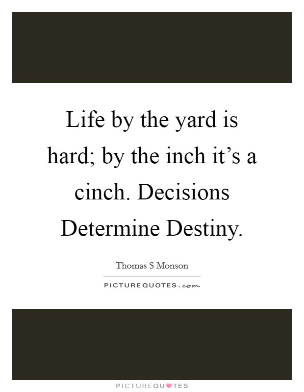 Life by the yard is hard; by the inch it's a cinch. Decisions Determine Destiny Picture Quote #1
