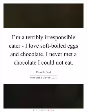 I’m a terribly irresponsible eater - I love soft-boiled eggs and chocolate. I never met a chocolate I could not eat Picture Quote #1