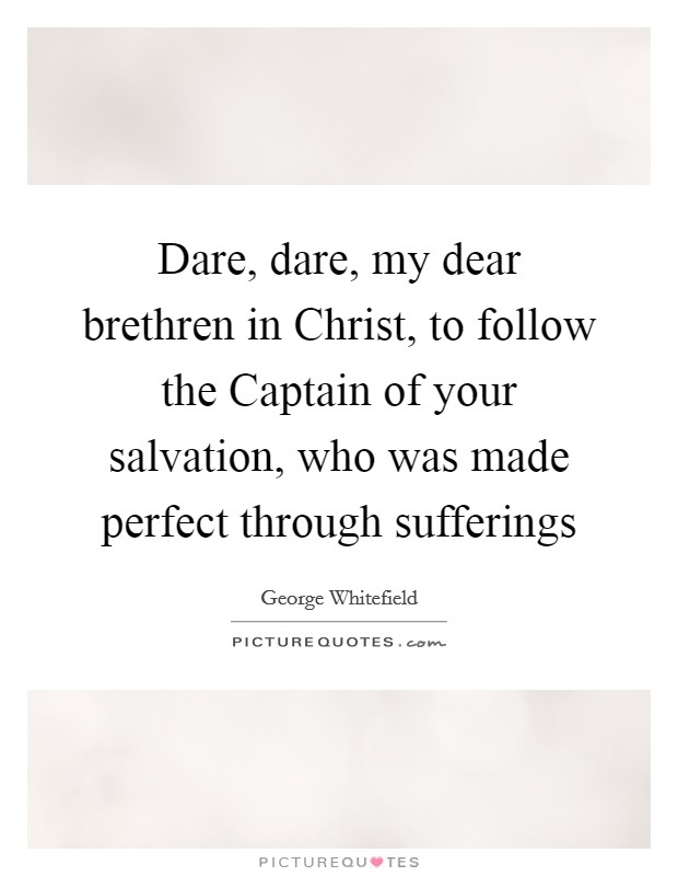 Dare, dare, my dear brethren in Christ, to follow the Captain of your salvation, who was made perfect through sufferings Picture Quote #1