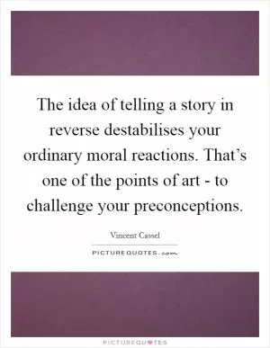 The idea of telling a story in reverse destabilises your ordinary moral reactions. That’s one of the points of art - to challenge your preconceptions Picture Quote #1