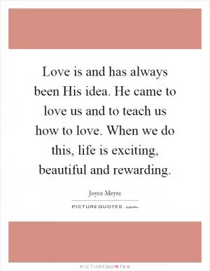 Love is and has always been His idea. He came to love us and to teach us how to love. When we do this, life is exciting, beautiful and rewarding Picture Quote #1