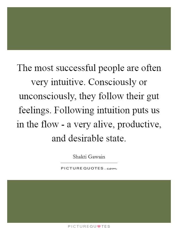 The most successful people are often very intuitive. Consciously or unconsciously, they follow their gut feelings. Following intuition puts us in the flow - a very alive, productive, and desirable state Picture Quote #1