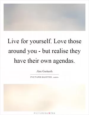 Live for yourself. Love those around you - but realise they have their own agendas Picture Quote #1