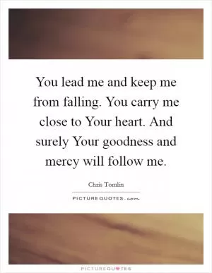 You lead me and keep me from falling. You carry me close to Your heart. And surely Your goodness and mercy will follow me Picture Quote #1