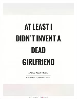 At least I didn’t invent a dead girlfriend Picture Quote #1