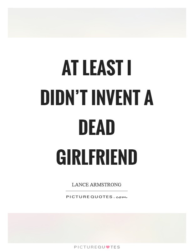 At least I didn't invent a dead girlfriend Picture Quote #1