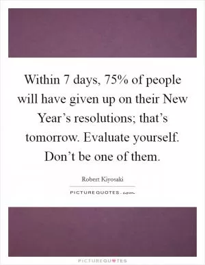 Within 7 days, 75% of people will have given up on their New Year’s resolutions; that’s tomorrow. Evaluate yourself. Don’t be one of them Picture Quote #1