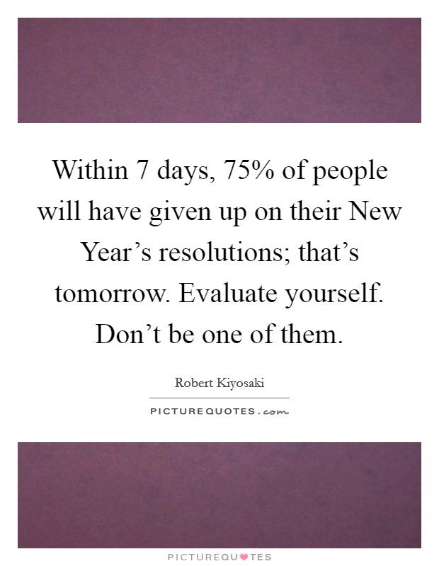 Within 7 days, 75% of people will have given up on their New Year's resolutions; that's tomorrow. Evaluate yourself. Don't be one of them Picture Quote #1