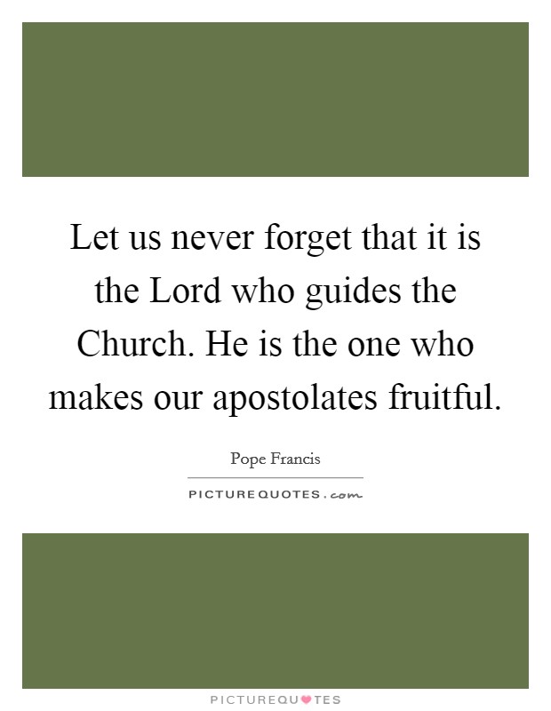 Let us never forget that it is the Lord who guides the Church. He is the one who makes our apostolates fruitful Picture Quote #1