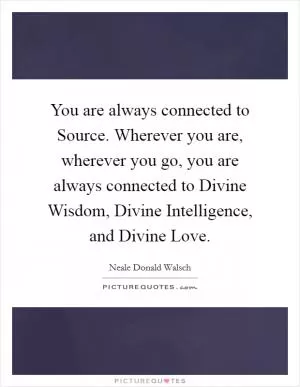 You are always connected to Source. Wherever you are, wherever you go, you are always connected to Divine Wisdom, Divine Intelligence, and Divine Love Picture Quote #1
