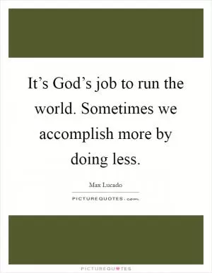 It’s God’s job to run the world. Sometimes we accomplish more by doing less Picture Quote #1