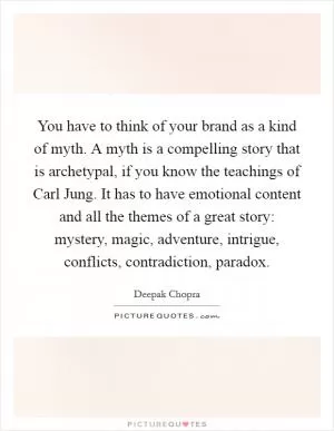 You have to think of your brand as a kind of myth. A myth is a compelling story that is archetypal, if you know the teachings of Carl Jung. It has to have emotional content and all the themes of a great story: mystery, magic, adventure, intrigue, conflicts, contradiction, paradox Picture Quote #1