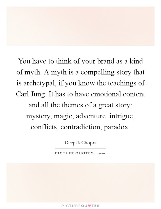 You have to think of your brand as a kind of myth. A myth is a compelling story that is archetypal, if you know the teachings of Carl Jung. It has to have emotional content and all the themes of a great story: mystery, magic, adventure, intrigue, conflicts, contradiction, paradox Picture Quote #1
