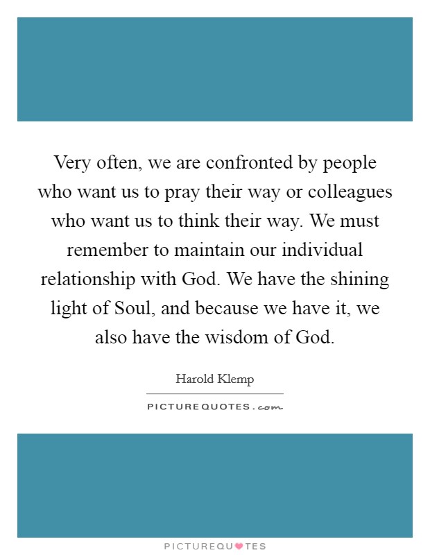 Very often, we are confronted by people who want us to pray their way or colleagues who want us to think their way. We must remember to maintain our individual relationship with God. We have the shining light of Soul, and because we have it, we also have the wisdom of God Picture Quote #1