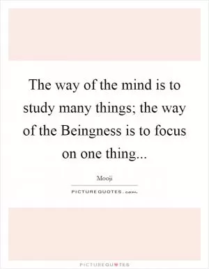 The way of the mind is to study many things; the way of the Beingness is to focus on one thing Picture Quote #1