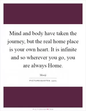 Mind and body have taken the journey, but the real home place is your own heart. It is infinite and so wherever you go, you are always Home Picture Quote #1